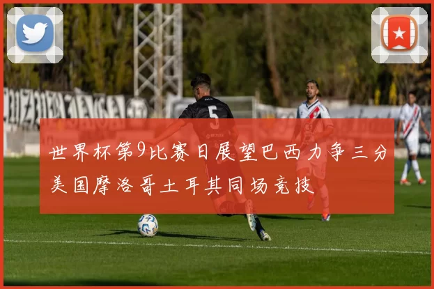 世界杯第9比赛日展望巴西力争三分美国摩洛哥土耳其同场竞技