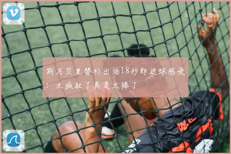 斯万贝里替补出场18秒即进球感受：太疯狂了真是太棒了