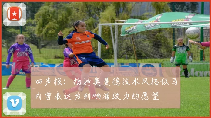 回声报：扬迪奥曼德技术风格似马内曾表达为利物浦效力的愿望