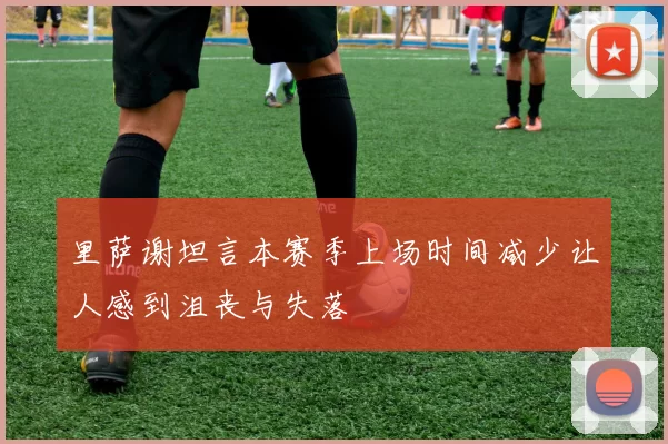 里萨谢坦言本赛季上场时间减少让人感到沮丧与失落