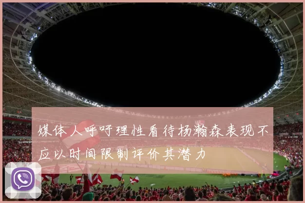 媒体人呼吁理性看待杨瀚森表现不应以时间限制评价其潜力